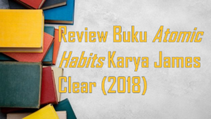 Mengubah Hidup Lewat Langkah Kecil: Review Atomic Habits